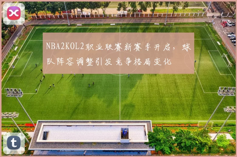 NBA2KOL2职业联赛新赛季开启，球队阵容调整引发竞争格局变化