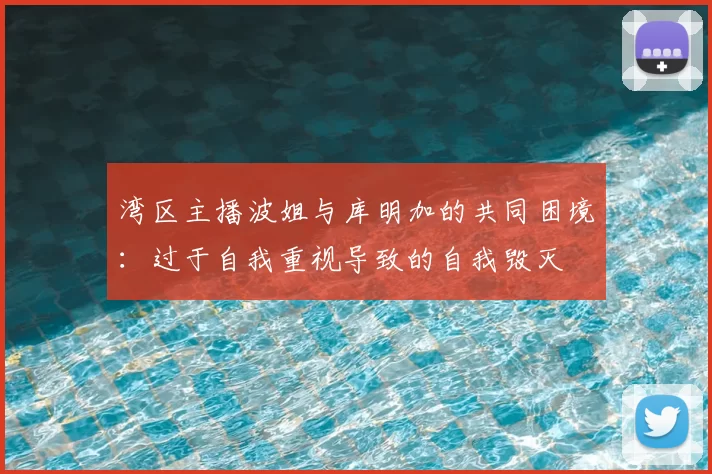 湾区主播波姐与库明加的共同困境：过于自我重视导致的自我毁灭