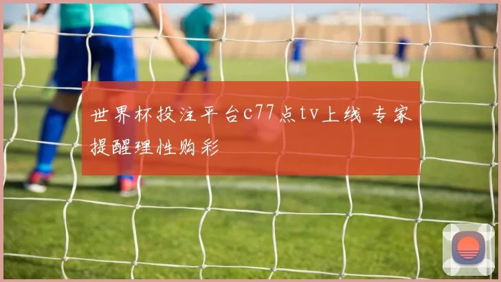 世界杯投注平台c77点tv上线 专家提醒理性购彩
