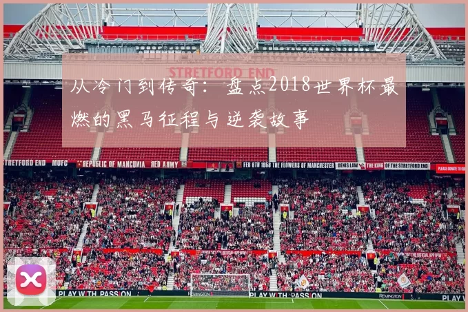 从冷门到传奇:盘点2018世界杯最燃的黑马征程与逆袭故事