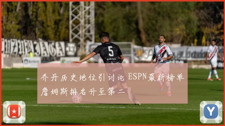 乔丹历史地位引讨论 ESPN最新榜单詹姆斯排名升至第二