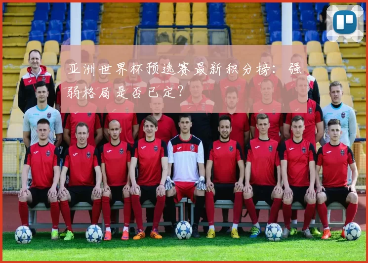 亚洲世界杯预选赛最新积分榜:强弱格局是否已定?