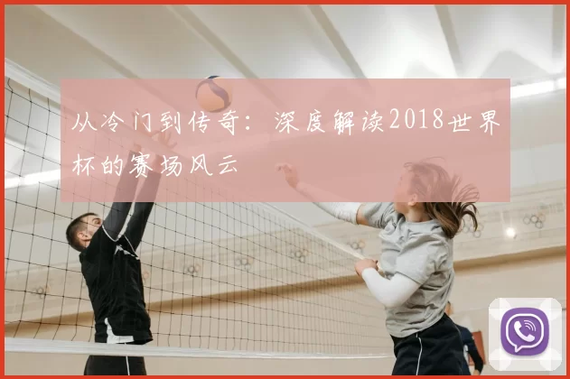 从冷门到传奇:深度解读2018世界杯的赛场风云