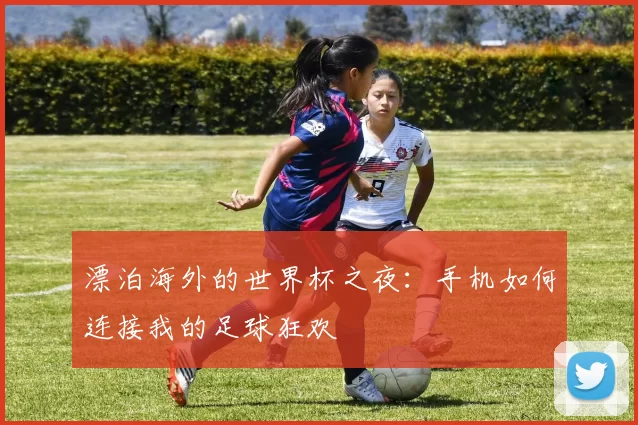 漂泊海外的世界杯之夜：手机如何连接我的足球狂欢