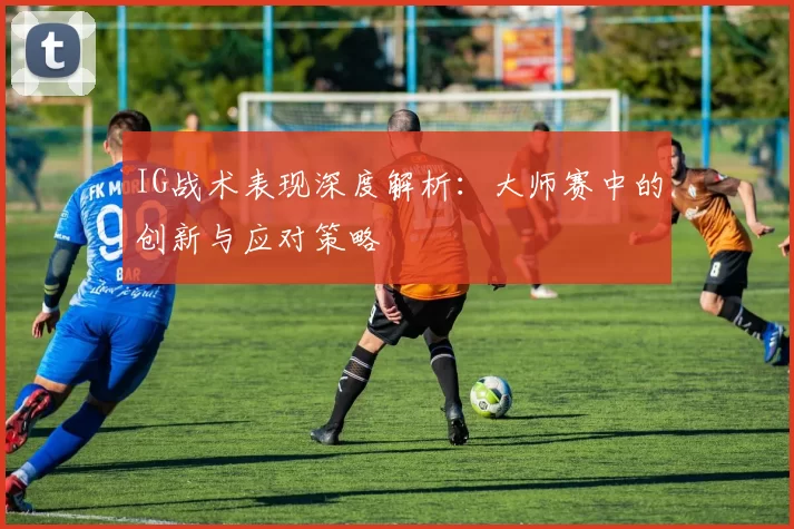 IG战术表现深度解析：大师赛中的创新与应对策略