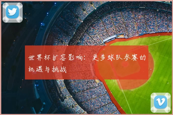 世界杯扩容影响:更多球队参赛的机遇与挑战