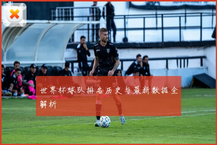 世界杯球队排名历史与最新数据全解析