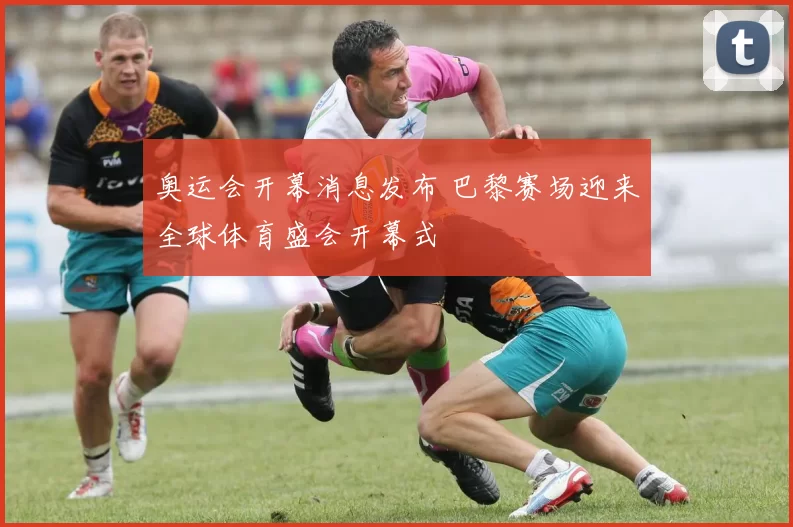 奥运会开幕消息发布 巴黎赛场迎来全球体育盛会开幕式