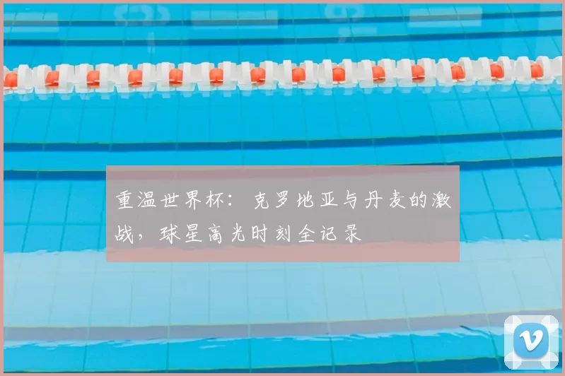 重温世界杯:克罗地亚与丹麦的激战,球星高光时刻全记录