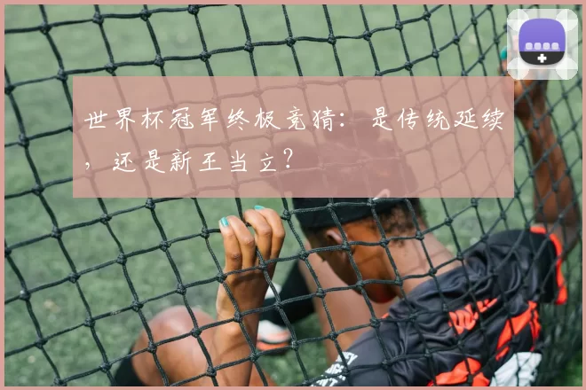 世界杯冠军终极竞猜:是传统延续,还是新王当立?