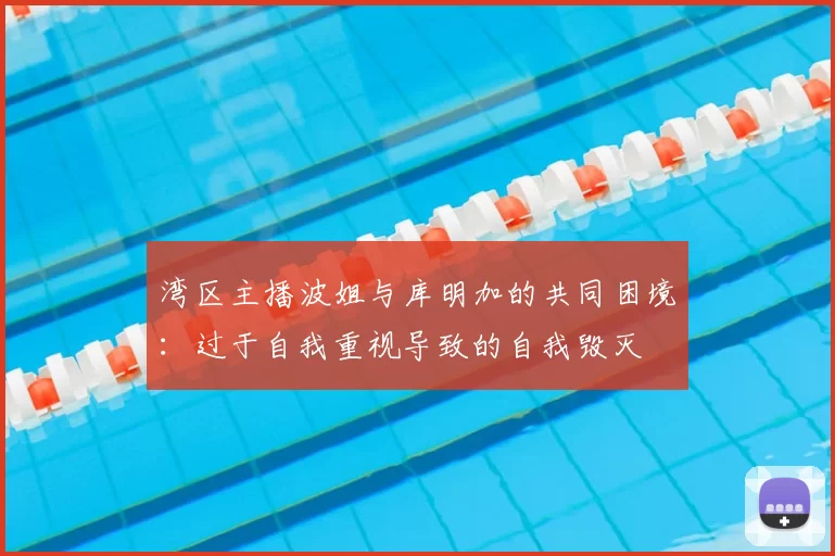 湾区主播波姐与库明加的共同困境：过于自我重视导致的自我毁灭