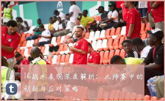 IG战术表现深度解析:大师赛中的创新与应对策略