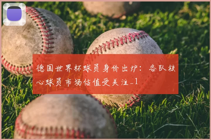 德国世界杯球员身价出炉:各队核心球员市场估值受关注_1