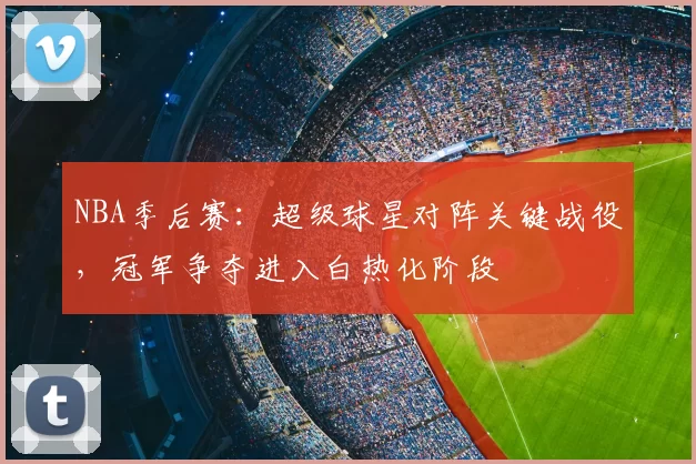 NBA季后赛:超级球星对阵关键战役,冠军争夺进入白热化阶段
