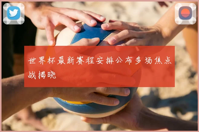 世界杯最新赛程安排公布多场焦点战揭晓