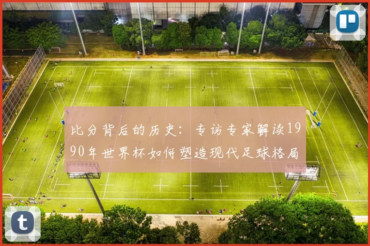 比分背后的历史:专访专家解读1990年世界杯如何塑造现代足球格局