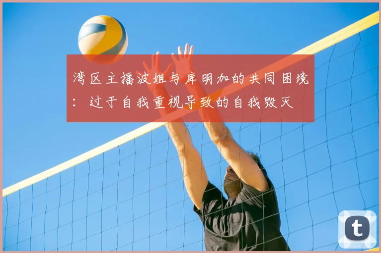 湾区主播波姐与库明加的共同困境：过于自我重视导致的自我毁灭