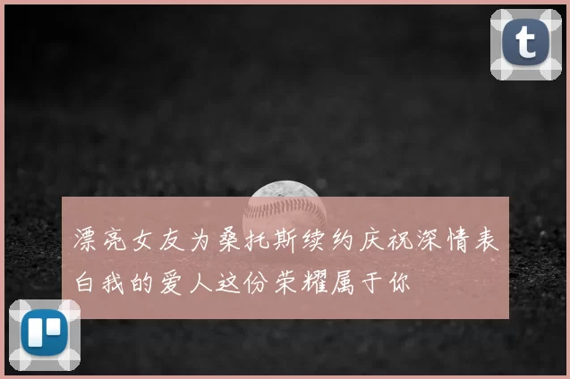 漂亮女友为桑托斯续约庆祝深情表白我的爱人这份荣耀属于你