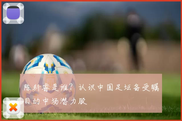 陈科睿是谁?认识中国足坛备受瞩目的中场潜力股