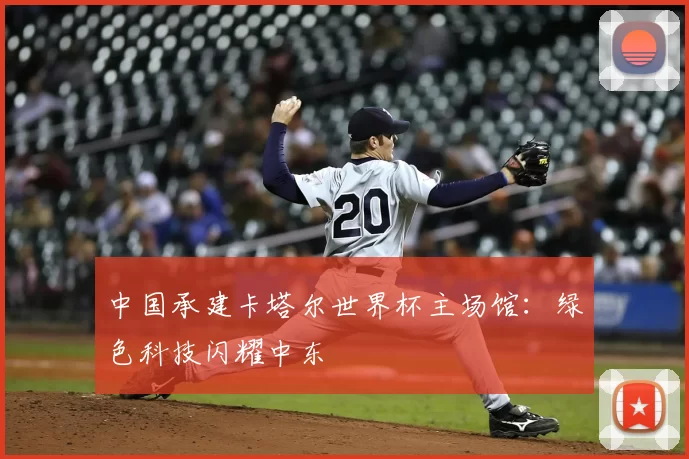 中国承建卡塔尔世界杯主场馆：绿色科技闪耀中东
