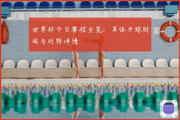 世界杯今日赛程全览:具体开球时间与对阵详情