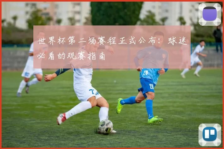 世界杯第二场赛程正式公布：球迷必看的观赛指南