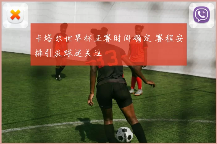 卡塔尔世界杯正赛时间确定 赛程安排引发球迷关注