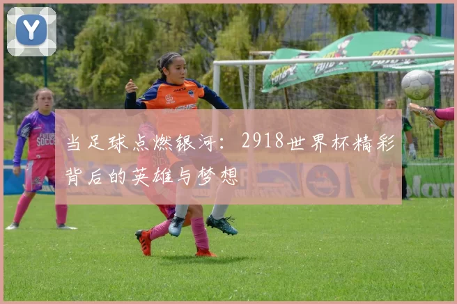当足球点燃银河:2918世界杯精彩背后的英雄与梦想