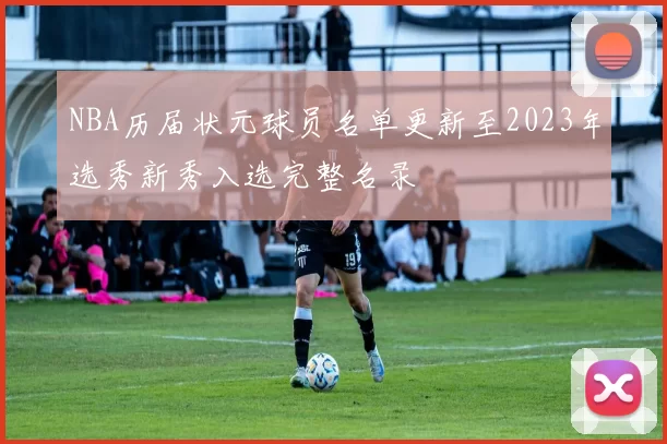 NBA历届状元球员名单更新至2023年选秀新秀入选完整名录