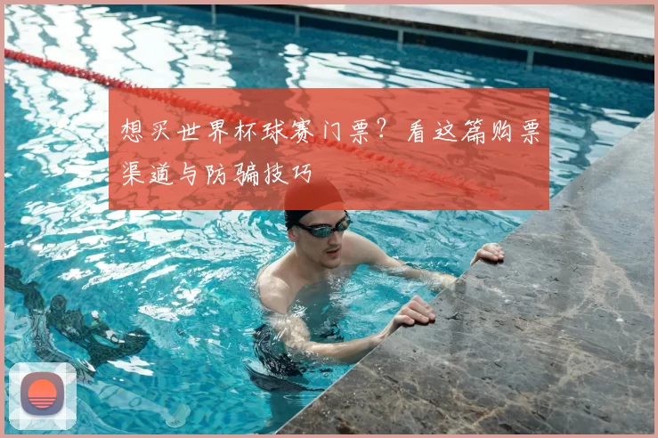 想买世界杯球赛门票？看这篇购票渠道与防骗技巧