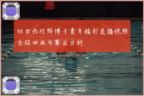 切尔西对阵博卡青年精彩直播视频全程回放与赛后分析