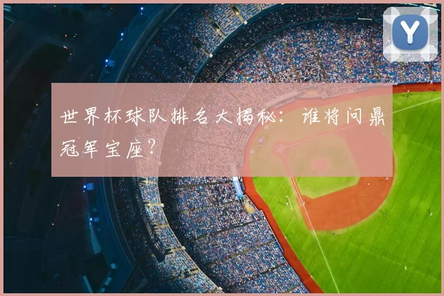 世界杯球队排名大揭秘:谁将问鼎冠军宝座?
