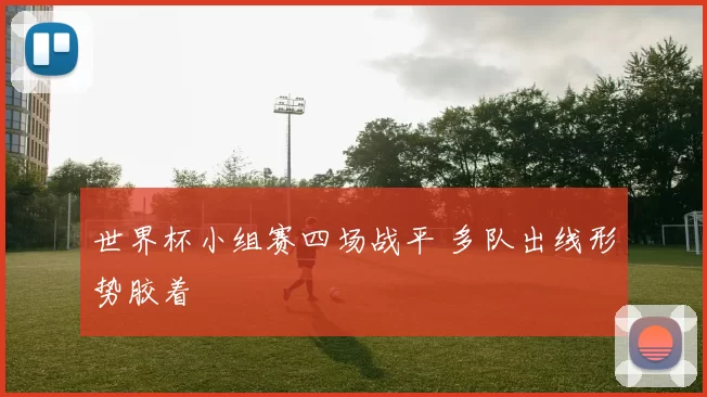 世界杯小组赛四场战平 多队出线形势胶着