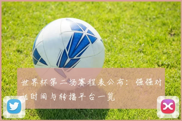 世界杯第二场赛程表公布：强强对话时间与转播平台一览