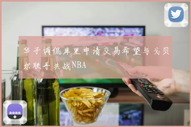 华子调侃库里申请交易希望与戈贝尔联手共战NBA