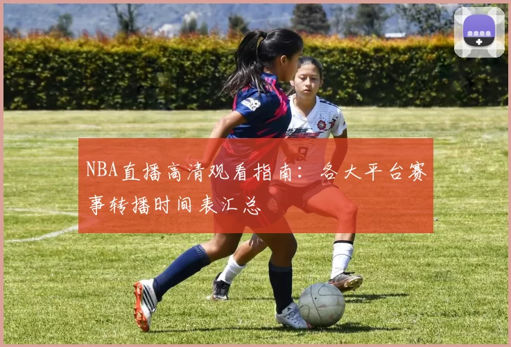 NBA直播高清观看指南：各大平台赛事转播时间表汇总