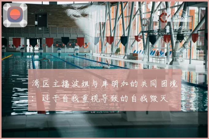 湾区主播波姐与库明加的共同困境:过于自我重视导致的自我毁灭