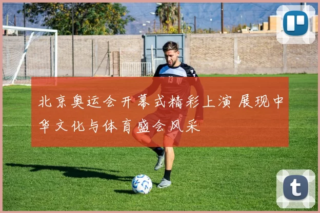 北京奥运会开幕式精彩上演 展现中华文化与体育盛会风采