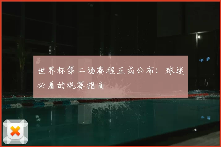 世界杯第二场赛程正式公布:球迷必看的观赛指南