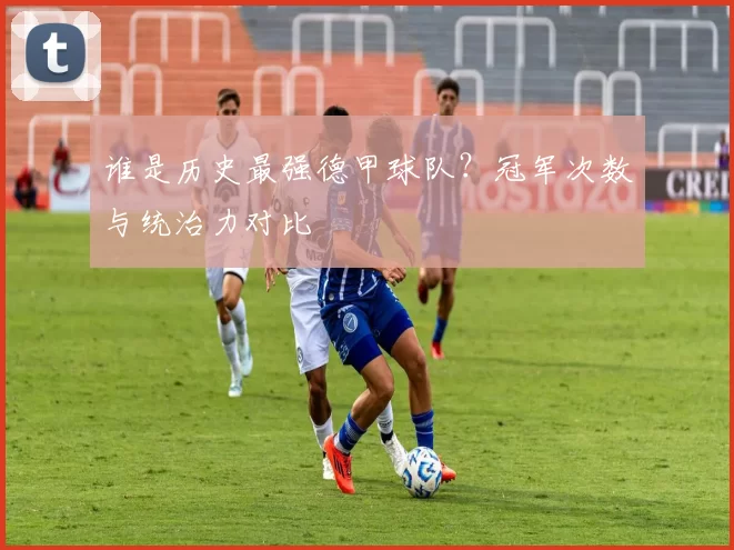 谁是历史最强德甲球队？冠军次数与统治力对比