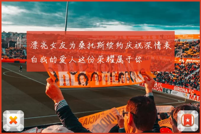 漂亮女友为桑托斯续约庆祝深情表白我的爱人这份荣耀属于你