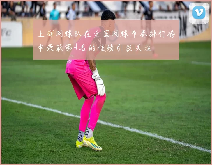 上海网球队在全国网球节奏排行榜中荣获第4名的佳绩引发关注