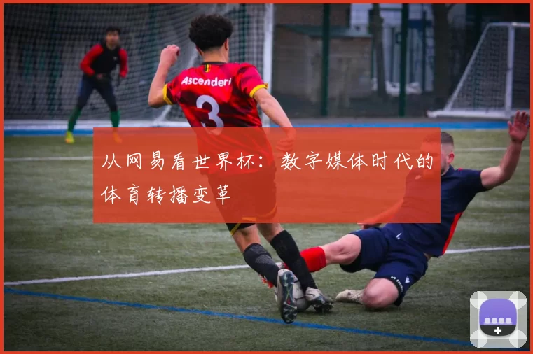 从网易看世界杯:数字媒体时代的体育转播变革