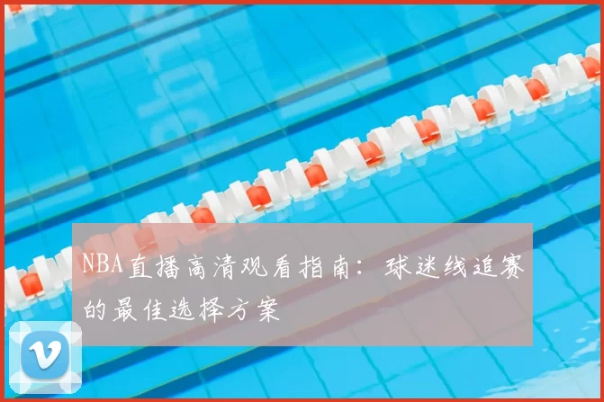 NBA直播高清观看指南：球迷线追赛的最佳选择方案