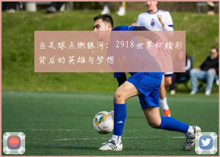 当足球点燃银河:2918世界杯精彩背后的英雄与梦想