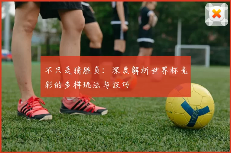 不只是猜胜负:深度解析世界杯竞彩的多样玩法与技巧
