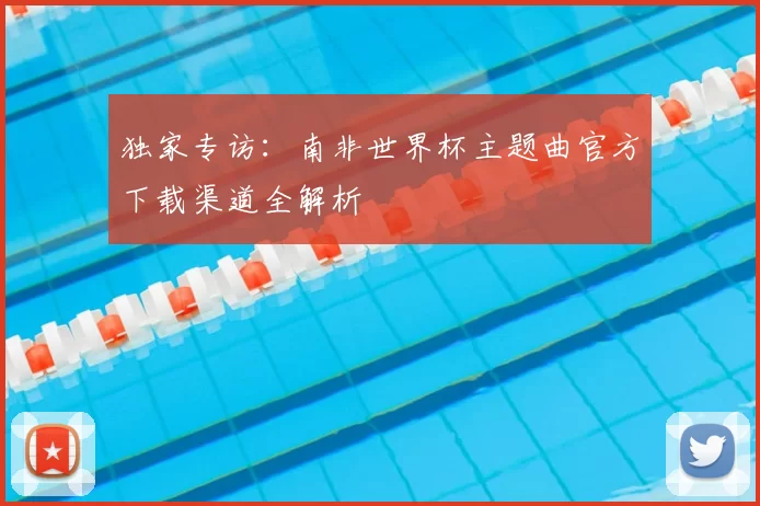 独家专访:南非世界杯主题曲官方下载渠道全解析