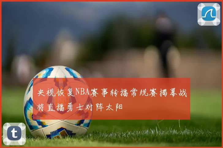 央视恢复NBA赛事转播常规赛揭幕战将直播勇士对阵太阳