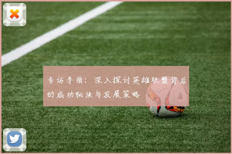 专访李丽:深入探讨英雄联盟背后的成功秘诀与发展策略