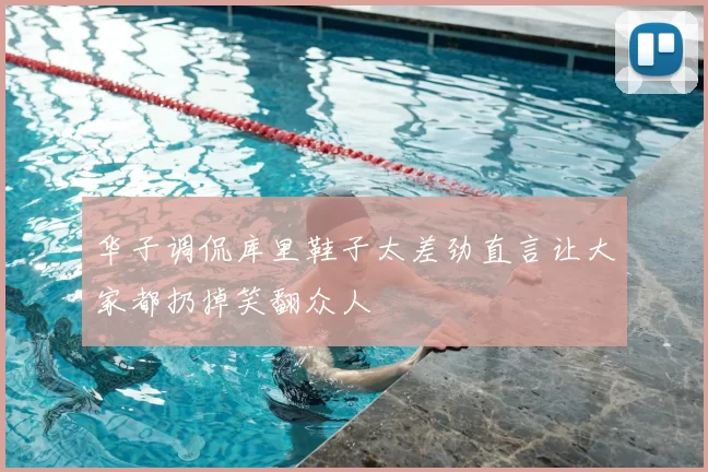 华子调侃库里鞋子太差劲直言让大家都扔掉笑翻众人